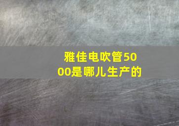 雅佳电吹管5000是哪儿生产的