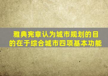 雅典宪章认为城市规划的目的在于综合城市四项基本功能