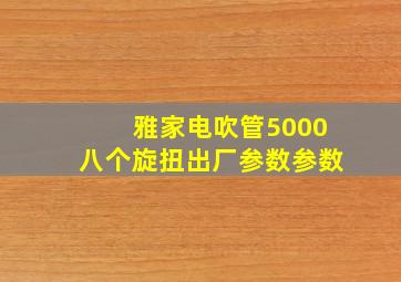 雅家电吹管5000八个旋扭出厂参数参数