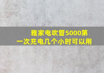 雅家电吹管5000第一次充电几个小时可以用