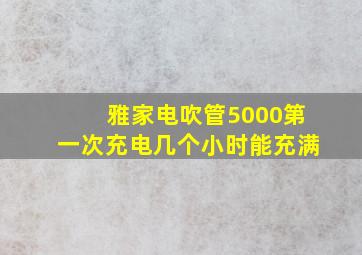 雅家电吹管5000第一次充电几个小时能充满