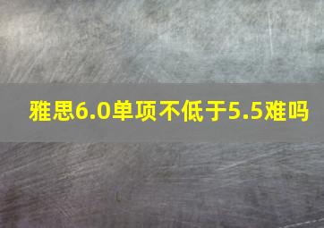 雅思6.0单项不低于5.5难吗