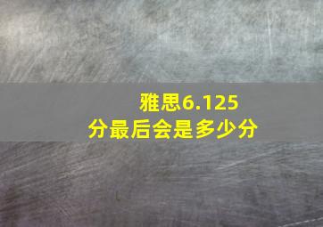 雅思6.125分最后会是多少分