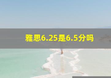 雅思6.25是6.5分吗