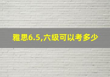 雅思6.5,六级可以考多少