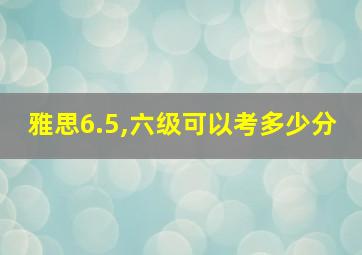 雅思6.5,六级可以考多少分