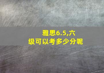 雅思6.5,六级可以考多少分呢