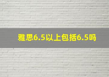 雅思6.5以上包括6.5吗