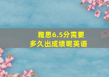 雅思6.5分需要多久出成绩呢英语