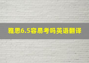 雅思6.5容易考吗英语翻译