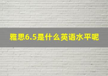 雅思6.5是什么英语水平呢