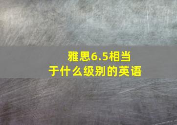 雅思6.5相当于什么级别的英语