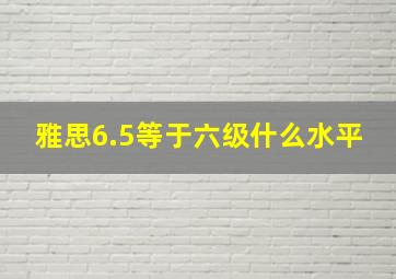 雅思6.5等于六级什么水平