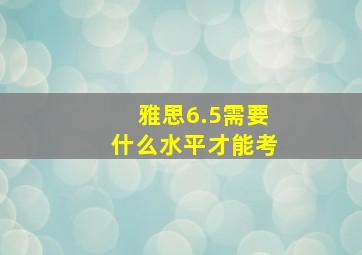 雅思6.5需要什么水平才能考