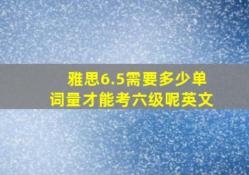 雅思6.5需要多少单词量才能考六级呢英文