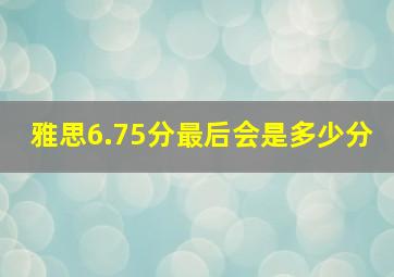 雅思6.75分最后会是多少分