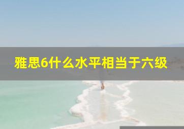 雅思6什么水平相当于六级