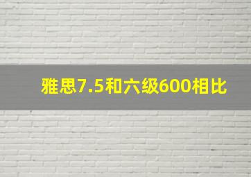 雅思7.5和六级600相比