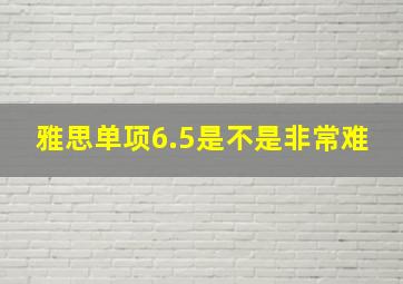 雅思单项6.5是不是非常难