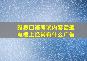 雅思口语考试内容话题电视上经常有什么广告