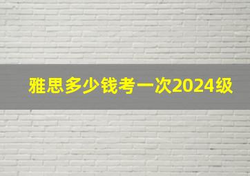 雅思多少钱考一次2024级