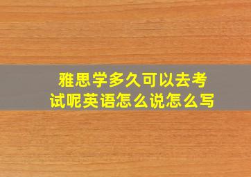 雅思学多久可以去考试呢英语怎么说怎么写