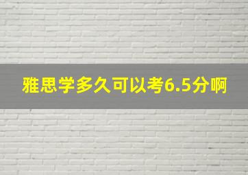 雅思学多久可以考6.5分啊