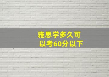 雅思学多久可以考60分以下