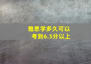 雅思学多久可以考到6.5分以上