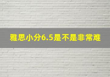 雅思小分6.5是不是非常难