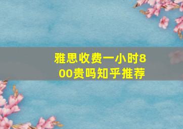 雅思收费一小时800贵吗知乎推荐