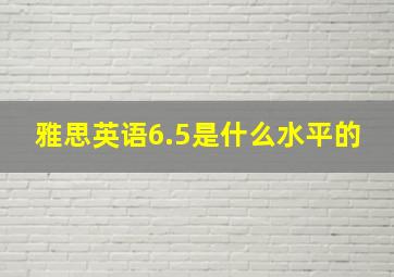 雅思英语6.5是什么水平的