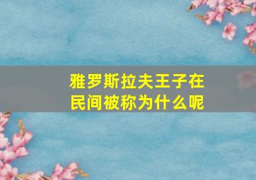 雅罗斯拉夫王子在民间被称为什么呢