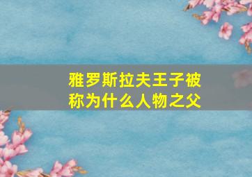 雅罗斯拉夫王子被称为什么人物之父