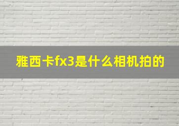 雅西卡fx3是什么相机拍的