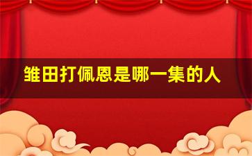 雏田打佩恩是哪一集的人