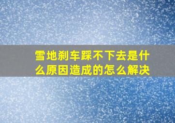 雪地刹车踩不下去是什么原因造成的怎么解决