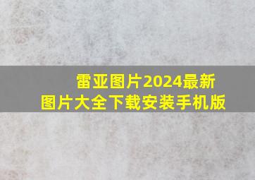 雷亚图片2024最新图片大全下载安装手机版