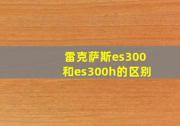 雷克萨斯es300和es300h的区别