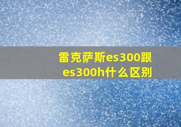 雷克萨斯es300跟es300h什么区别