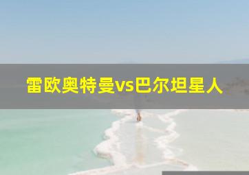 雷欧奥特曼vs巴尔坦星人