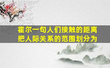 霍尔一句人们接触的距离把人际关系的范围划分为