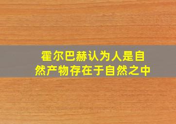 霍尔巴赫认为人是自然产物存在于自然之中