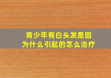 青少年有白头发是因为什么引起的怎么治疗