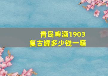 青岛啤酒1903复古罐多少钱一箱