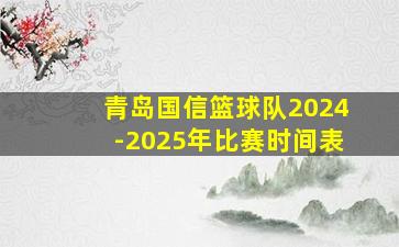 青岛国信篮球队2024-2025年比赛时间表