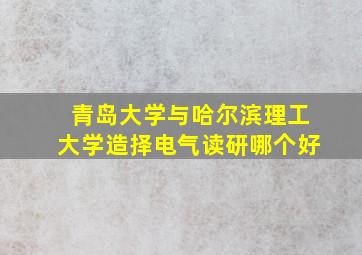 青岛大学与哈尔滨理工大学造择电气读研哪个好