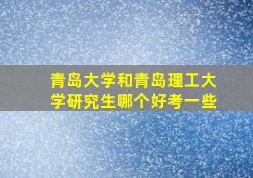 青岛大学和青岛理工大学研究生哪个好考一些