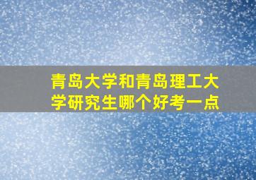 青岛大学和青岛理工大学研究生哪个好考一点