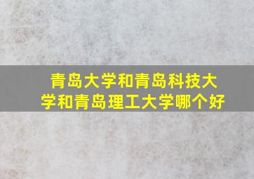 青岛大学和青岛科技大学和青岛理工大学哪个好